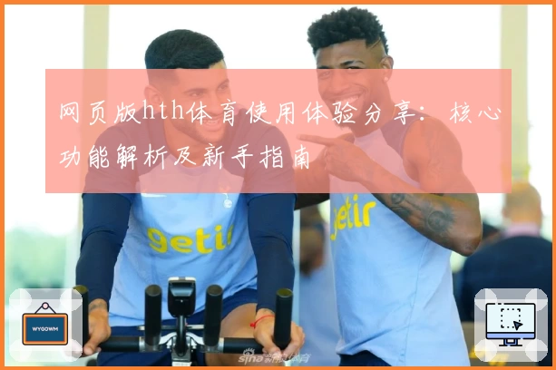 网页版hth体育使用体验分享：核心功能解析及新手指南