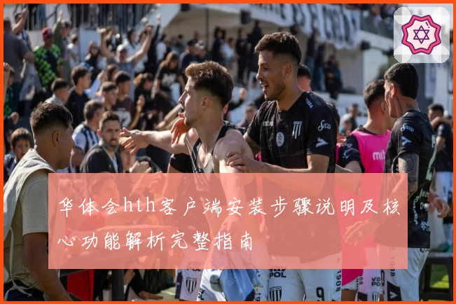 华体会hth客户端安装步骤说明及核心功能解析完整指南