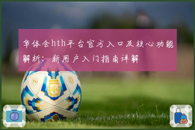 华体会hth平台官方入口及核心功能解析：新用户入门指南详解