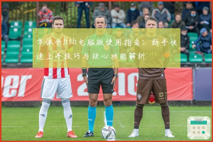 华体会hth电脑版使用指南：新手快速上手技巧与核心功能解析