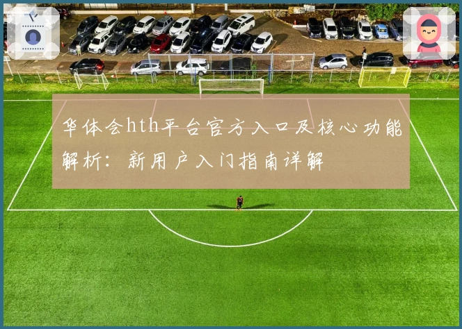 华体会hth平台官方入口及核心功能解析：新用户入门指南详解