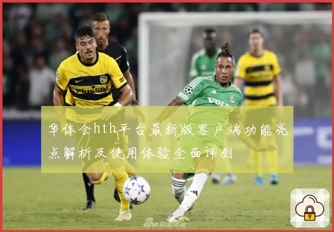 华体会hth平台最新版客户端功能亮点解析及使用体验全面评测