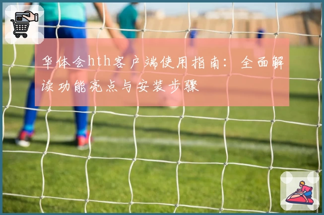 华体会hth客户端使用指南：全面解读功能亮点与安装步骤