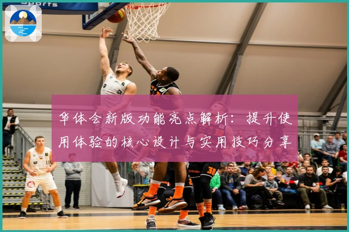 华体会新版功能亮点解析：提升使用体验的核心设计与实用技巧分享