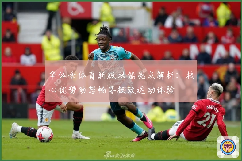 华体会体育新版功能亮点解析：核心优势助您畅享极致运动体验
