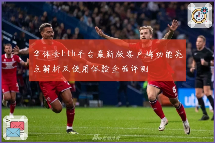 华体会hth平台最新版客户端功能亮点解析及使用体验全面评测