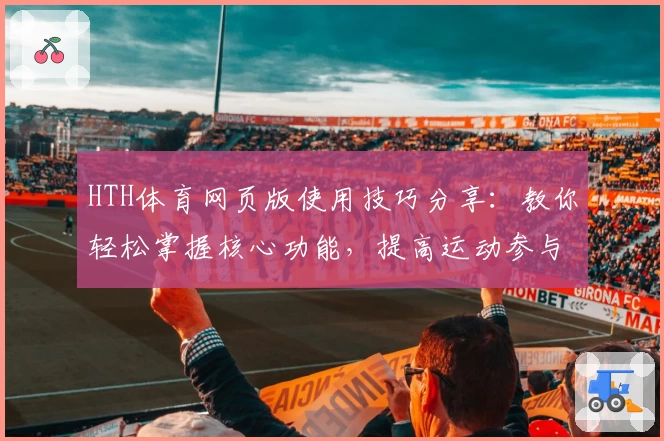 HTH体育网页版使用技巧分享：教你轻松掌握核心功能，提高运动参与体验