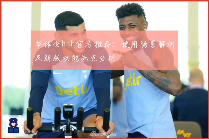 华体会hth官方推荐：使用场景解析及新版功能亮点分析