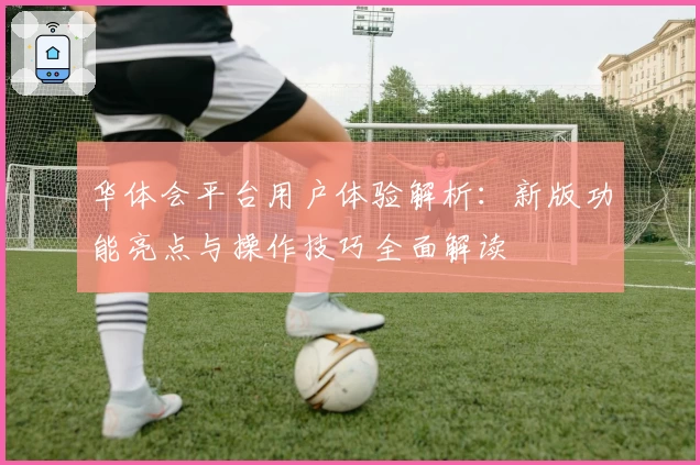 华体会平台用户体验解析：新版功能亮点与操作技巧全面解读
