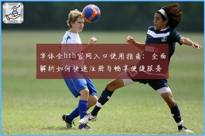 华体会hth官网入口使用指南：全面解析如何快速注册与畅享便捷服务