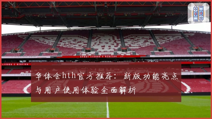 华体会hth官方推荐：新版功能亮点与用户使用体验全面解析