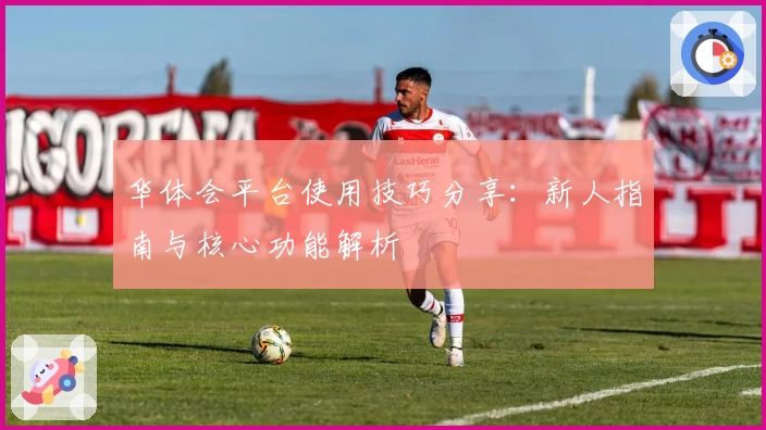 华体会平台使用技巧分享：新人指南与核心功能解析