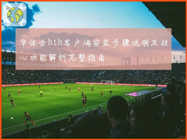 华体会hth客户端安装步骤说明及核心功能解析完整指南