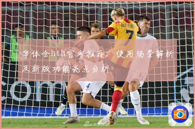 华体会hth官方推荐：使用场景解析及新版功能亮点分析