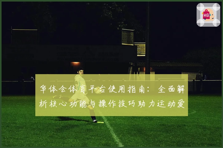 华体会体育平台使用指南：全面解析核心功能与操作技巧助力运动爱好者体验升级