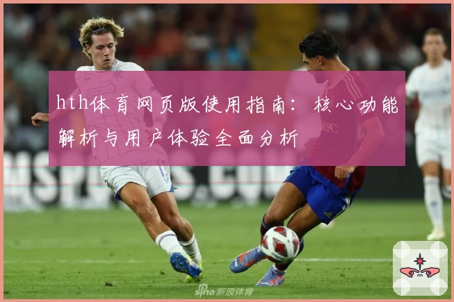 hth体育网页版使用指南：核心功能解析与用户体验全面分析