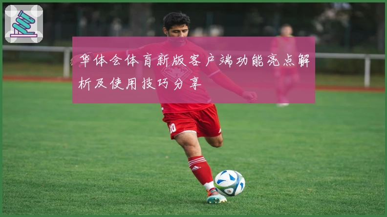 华体会体育新版客户端功能亮点解析及使用技巧分享