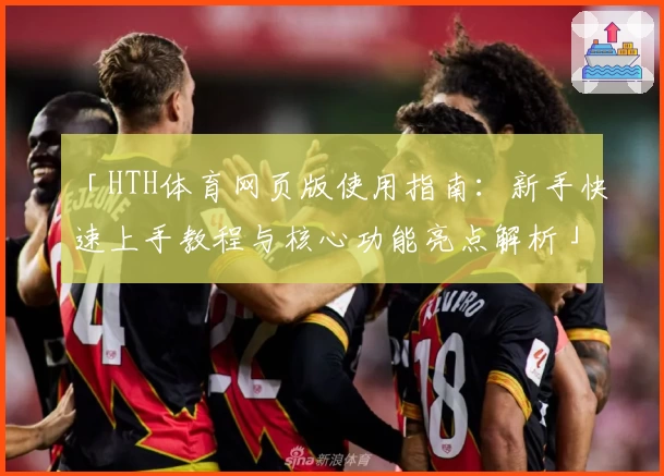 「HTH体育网页版使用指南：新手快速上手教程与核心功能亮点解析」