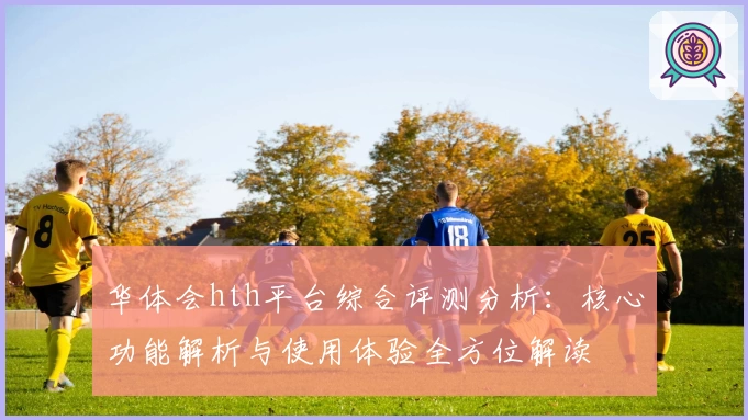 华体会hth平台综合评测分析：核心功能解析与使用体验全方位解读