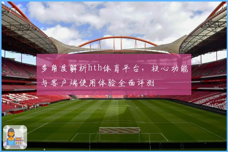 多角度解析hth体育平台，核心功能与客户端使用体验全面评测