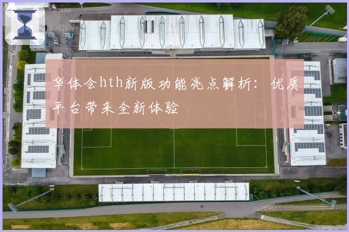 华体会hth新版功能亮点解析：优质平台带来全新体验