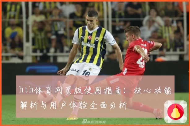 hth体育网页版使用指南：核心功能解析与用户体验全面分析