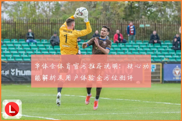 华体会体育官方推荐说明：核心功能解析及用户体验全方位测评