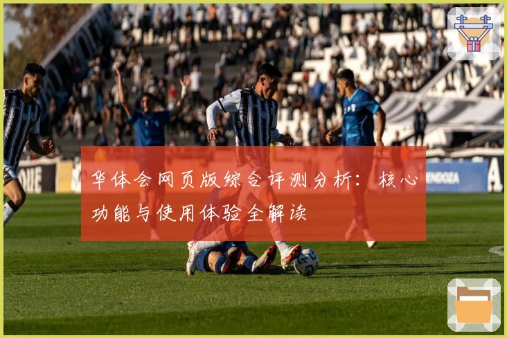 华体会网页版综合评测分析：核心功能与使用体验全解读