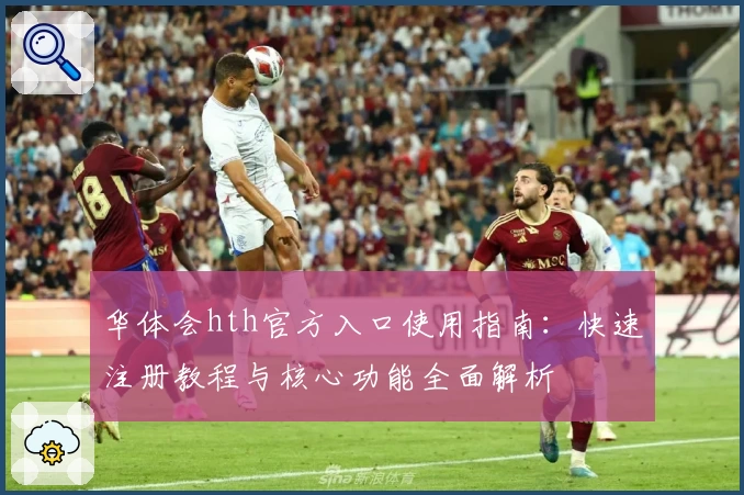 华体会hth官方入口使用指南：快速注册教程与核心功能全面解析