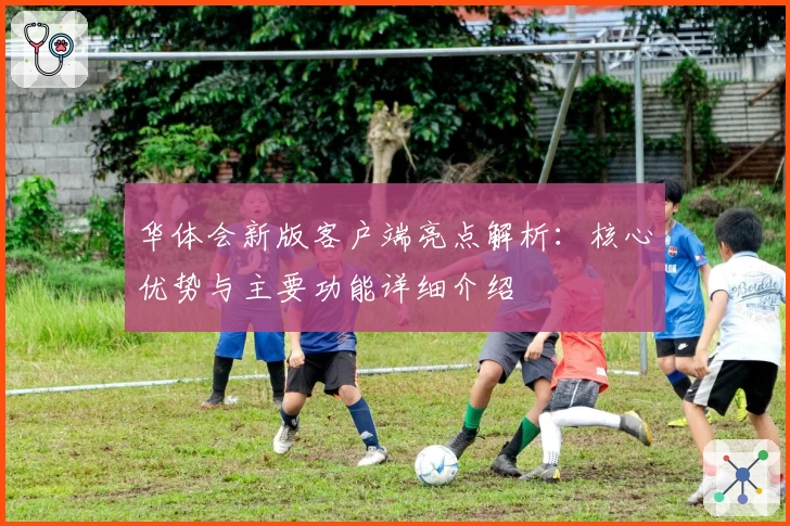华体会新版客户端亮点解析：核心优势与主要功能详细介绍
