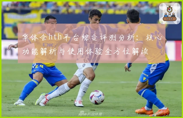 华体会hth平台综合评测分析：核心功能解析与使用体验全方位解读