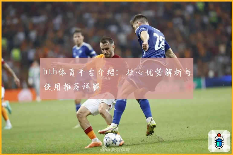 hth体育平台介绍：核心优势解析与使用推荐详解